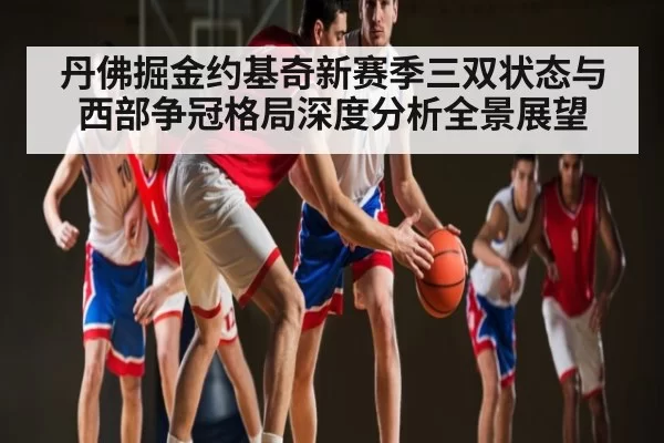 丹佛掘金约基奇新赛季三双状态与西部争冠格局深度分析全景展望 - OBSports