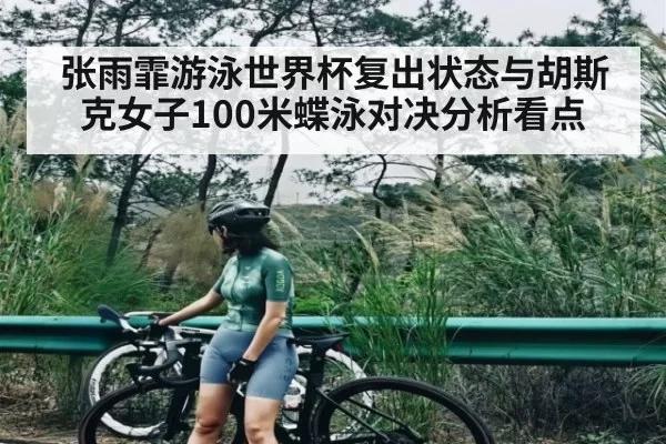 张雨霏游泳世界杯复出状态与胡斯克女子100米蝶泳对决分析看点 - OBSports